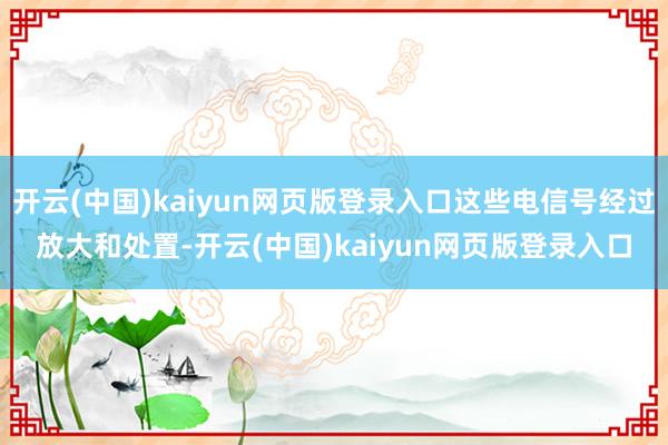 开云(中国)kaiyun网页版登录入口这些电信号经过放大和处置-开云(中国)kaiyun网页版登录入口