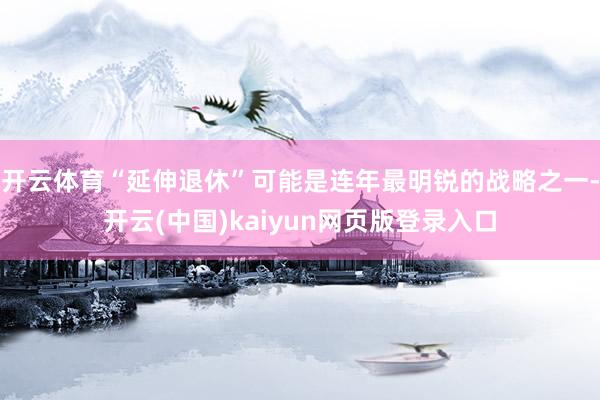 开云体育“延伸退休”可能是连年最明锐的战略之一-开云(中国)kaiyun网页版登录入口