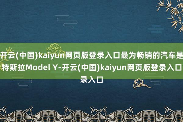开云(中国)kaiyun网页版登录入口最为畅销的汽车是特斯拉Model Y-开云(中国)kaiyun网页版登录入口