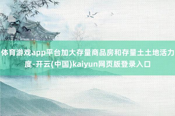 体育游戏app平台　　加大存量商品房和存量土土地活力度-开云(中国)kaiyun网页版登录入口