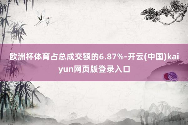 欧洲杯体育占总成交额的6.87%-开云(中国)kaiyun网页版登录入口