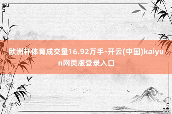 欧洲杯体育成交量16.92万手-开云(中国)kaiyun网页版登录入口