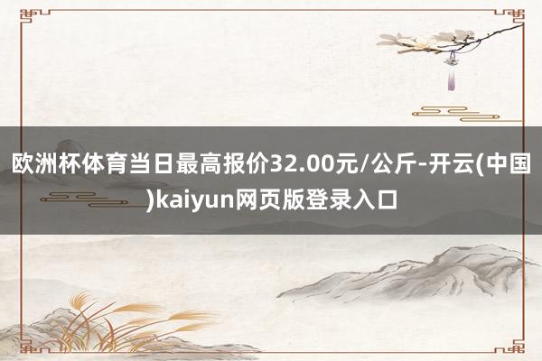 欧洲杯体育当日最高报价32.00元/公斤-开云(中国)kaiyun网页版登录入口