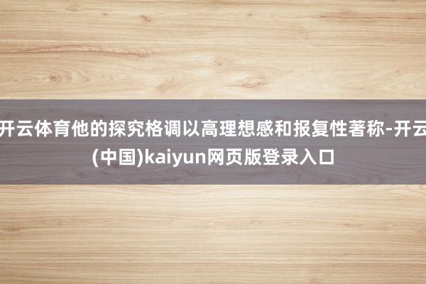 开云体育他的探究格调以高理想感和报复性著称-开云(中国)kaiyun网页版登录入口