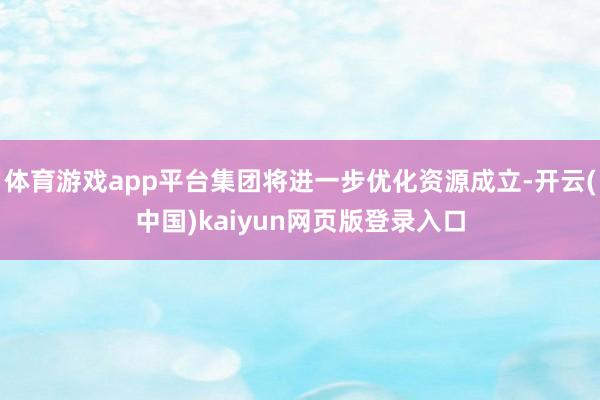 体育游戏app平台集团将进一步优化资源成立-开云(中国)kaiyun网页版登录入口