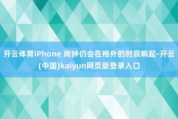 开云体育iPhone 闹钟仍会在格外的时辰响起-开云(中国)kaiyun网页版登录入口