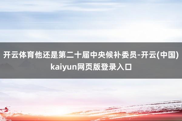 开云体育他还是第二十届中央候补委员-开云(中国)kaiyun网页版登录入口