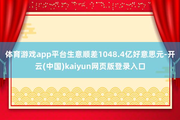体育游戏app平台生意顺差1048.4亿好意思元-开云(中国)kaiyun网页版登录入口