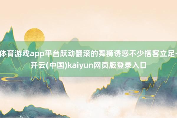 体育游戏app平台跃动翻滚的舞狮诱惑不少搭客立足-开云(中国)kaiyun网页版登录入口