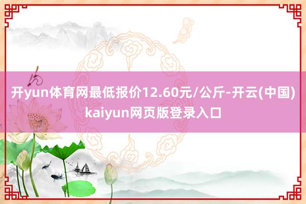 开yun体育网最低报价12.60元/公斤-开云(中国)kaiyun网页版登录入口