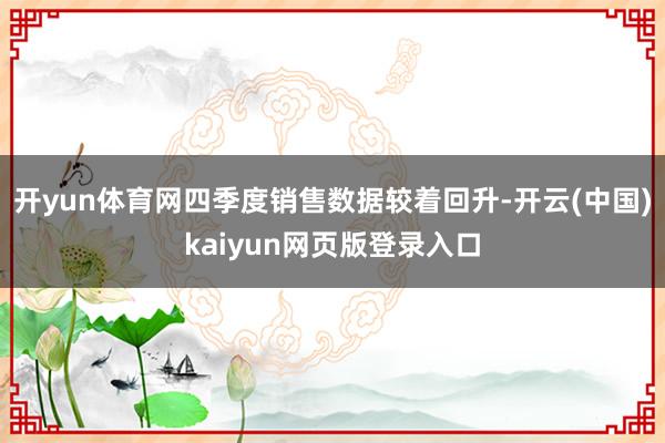 开yun体育网四季度销售数据较着回升-开云(中国)kaiyun网页版登录入口