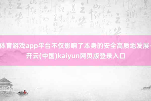 体育游戏app平台不仅影响了本身的安全高质地发展-开云(中国)kaiyun网页版登录入口