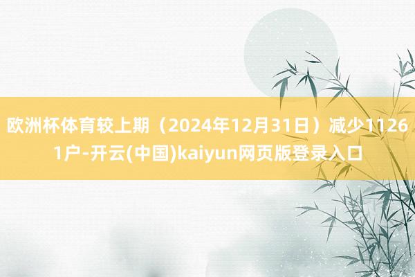 欧洲杯体育较上期（2024年12月31日）减少11261户-开云(中国)kaiyun网页版登录入口