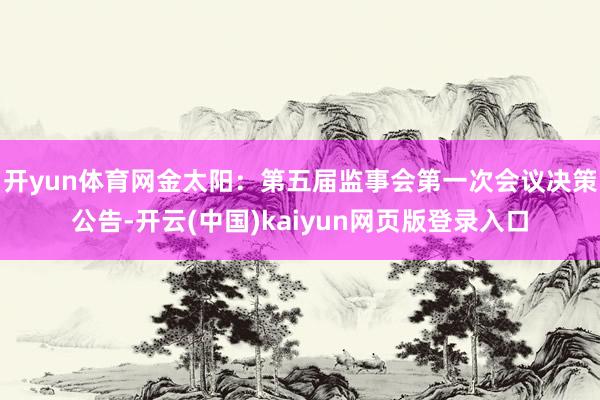 开yun体育网金太阳：第五届监事会第一次会议决策公告-开云(中国)kaiyun网页版登录入口