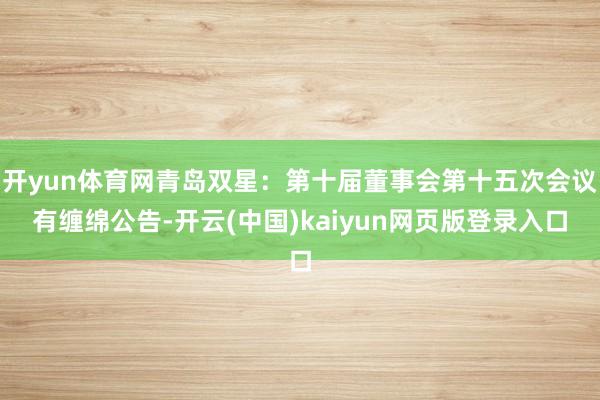 开yun体育网青岛双星：第十届董事会第十五次会议有缠绵公告-开云(中国)kaiyun网页版登录入口