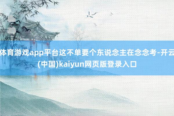 体育游戏app平台这不单要个东说念主在念念考-开云(中国)kaiyun网页版登录入口