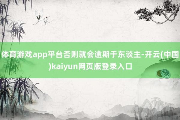 体育游戏app平台否则就会逾期于东谈主-开云(中国)kaiyun网页版登录入口
