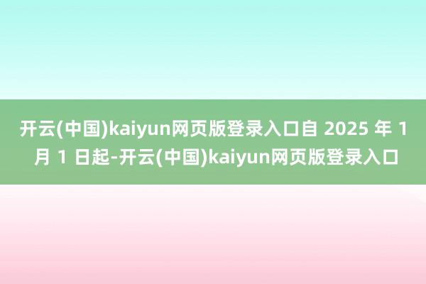 开云(中国)kaiyun网页版登录入口自 2025 年 1 月 1 日起-开云(中国)kaiyun网页版登录入口