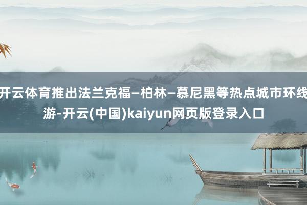 开云体育推出法兰克福—柏林—慕尼黑等热点城市环线游-开云(中国)kaiyun网页版登录入口