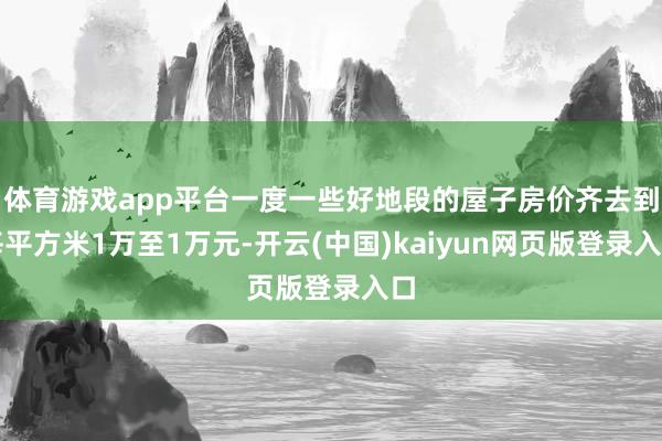 体育游戏app平台一度一些好地段的屋子房价齐去到每平方米1万至1万元-开云(中国)kaiyun网页版登录入口