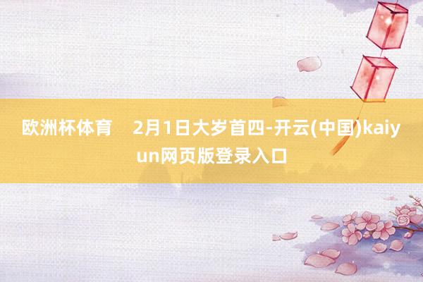 欧洲杯体育    2月1日大岁首四-开云(中国)kaiyun网页版登录入口