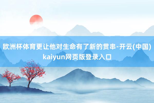 欧洲杯体育更让他对生命有了新的贯串-开云(中国)kaiyun网页版登录入口