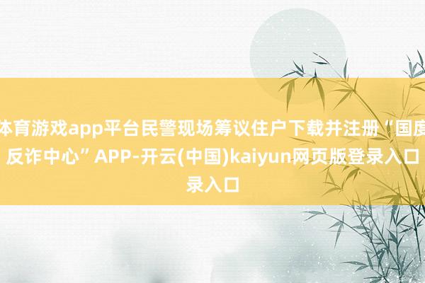 体育游戏app平台民警现场筹议住户下载并注册“国度反诈中心”APP-开云(中国)kaiyun网页版登录入口