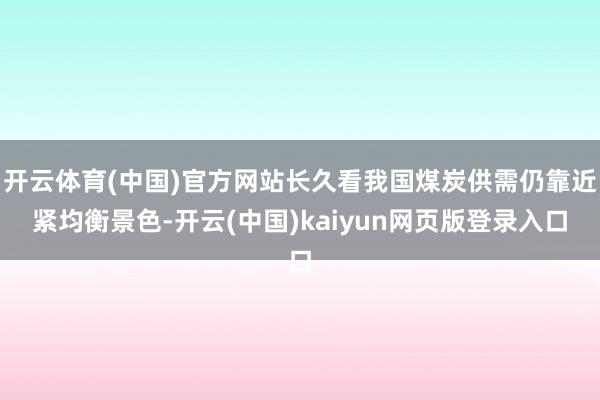开云体育(中国)官方网站长久看我国煤炭供需仍靠近紧均衡景色-开云(中国)kaiyun网页版登录入口