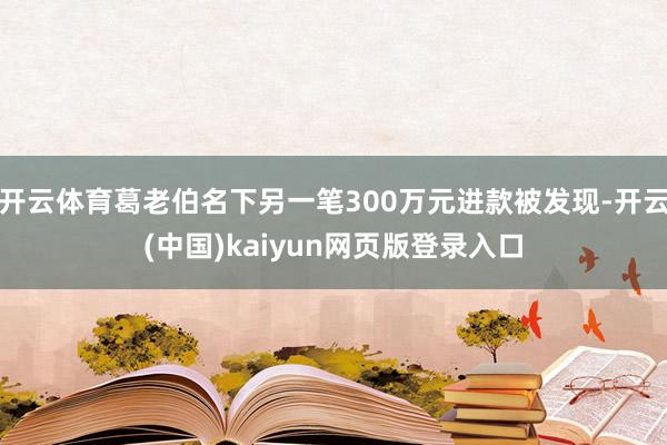 开云体育葛老伯名下另一笔300万元进款被发现-开云(中国)kaiyun网页版登录入口