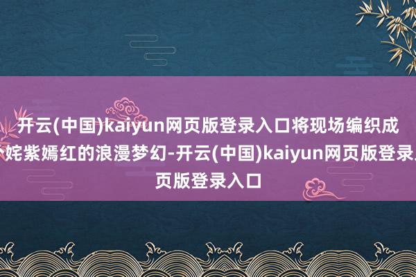 开云(中国)kaiyun网页版登录入口将现场编织成一个姹紫嫣红的浪漫梦幻-开云(中国)kaiyun网页版登录入口