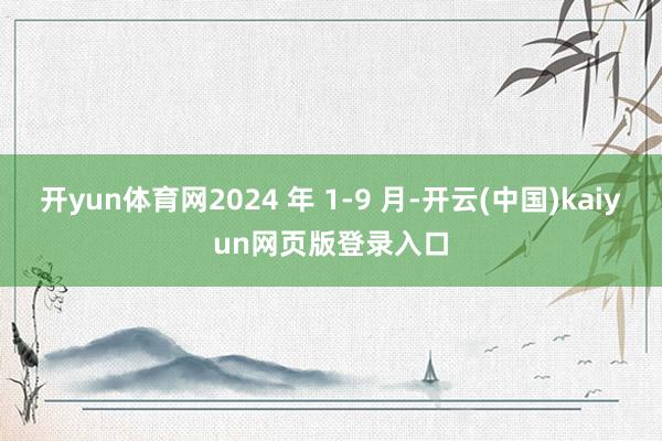 开yun体育网2024 年 1-9 月-开云(中国)kaiyun网页版登录入口