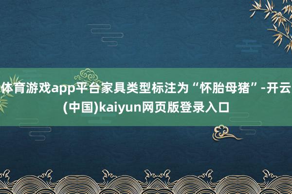 体育游戏app平台家具类型标注为“怀胎母猪”-开云(中国)kaiyun网页版登录入口