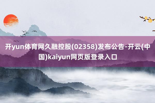 开yun体育网久融控股(02358)发布公告-开云(中国)kaiyun网页版登录入口