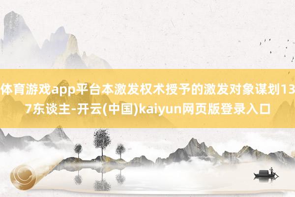 体育游戏app平台本激发权术授予的激发对象谋划137东谈主-开云(中国)kaiyun网页版登录入口