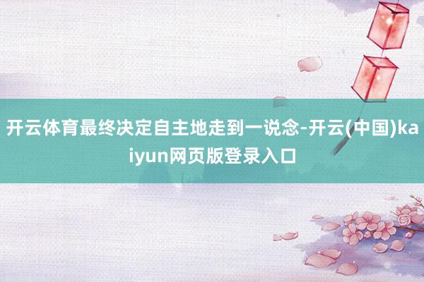 开云体育最终决定自主地走到一说念-开云(中国)kaiyun网页版登录入口