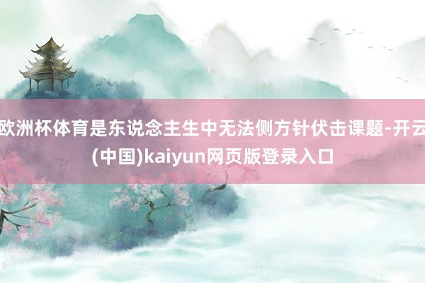 欧洲杯体育是东说念主生中无法侧方针伏击课题-开云(中国)kaiyun网页版登录入口