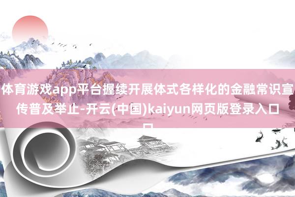 体育游戏app平台握续开展体式各样化的金融常识宣传普及举止-开云(中国)kaiyun网页版登录入口