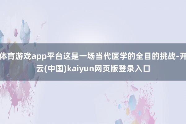 体育游戏app平台这是一场当代医学的全目的挑战-开云(中国)kaiyun网页版登录入口