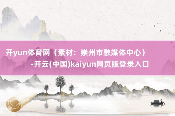 开yun体育网（素材：崇州市融媒体中心）            -开云(中国)kaiyun网页版登录入口