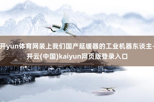 开yun体育网装上我们国产延缓器的工业机器东谈主-开云(中国)kaiyun网页版登录入口