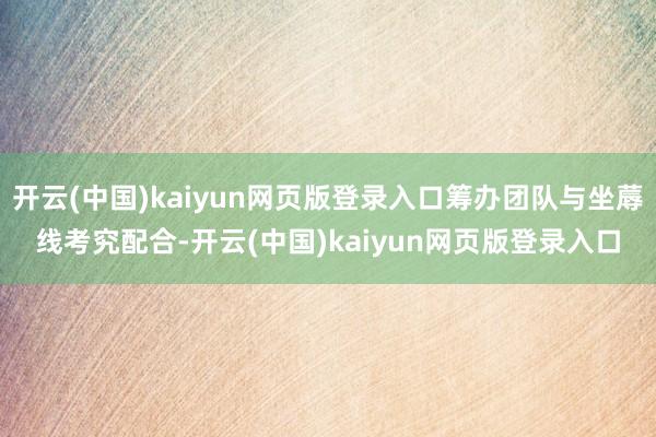 开云(中国)kaiyun网页版登录入口筹办团队与坐蓐线考究配合-开云(中国)kaiyun网页版登录入口
