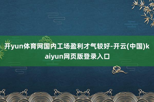 开yun体育网国内工场盈利才气较好-开云(中国)kaiyun网页版登录入口
