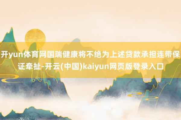 开yun体育网国瑞健康将不绝为上述贷款承担连带保证牵扯-开云(中国)kaiyun网页版登录入口