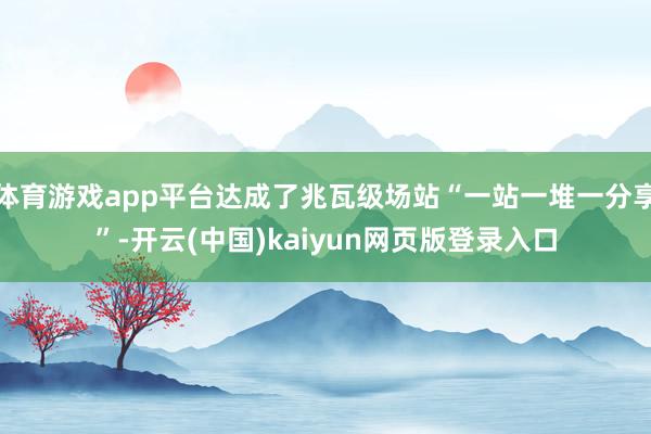 体育游戏app平台达成了兆瓦级场站“一站一堆一分享”-开云(中国)kaiyun网页版登录入口
