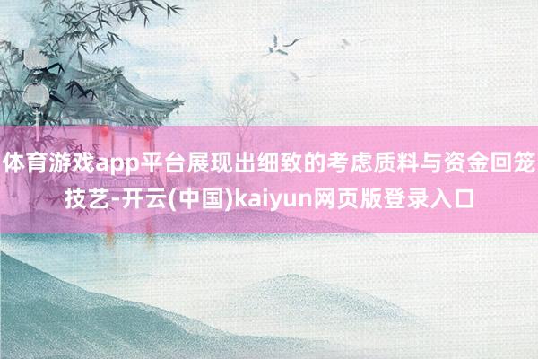 体育游戏app平台展现出细致的考虑质料与资金回笼技艺-开云(中国)kaiyun网页版登录入口