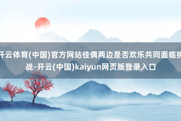 开云体育(中国)官方网站佳偶两边是否欢乐共同面临挑战-开云(中国)kaiyun网页版登录入口