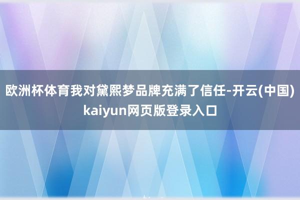 欧洲杯体育我对黛熙梦品牌充满了信任-开云(中国)kaiyun网页版登录入口