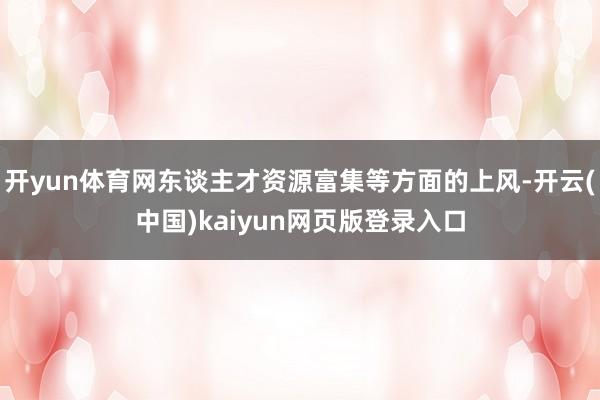 开yun体育网东谈主才资源富集等方面的上风-开云(中国)kaiyun网页版登录入口