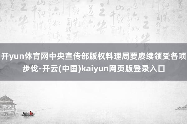 开yun体育网中央宣传部版权料理局要赓续领受各项步伐-开云(中国)kaiyun网页版登录入口