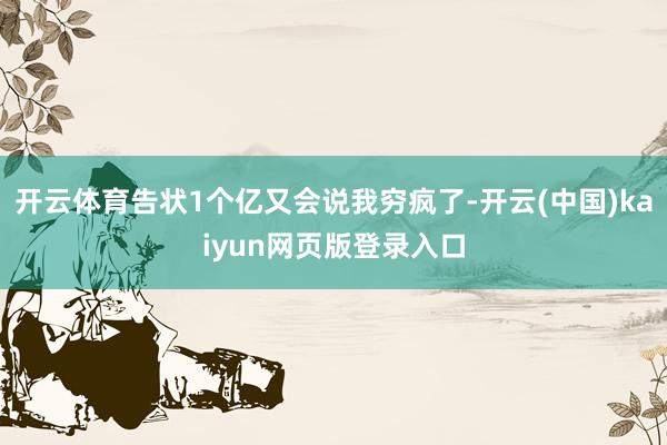 开云体育告状1个亿又会说我穷疯了-开云(中国)kaiyun网页版登录入口